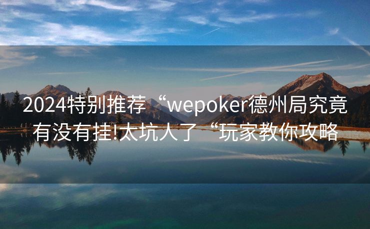 2024特别推荐“wepoker德州局究竟有没有挂!太坑人了“玩家教你攻略