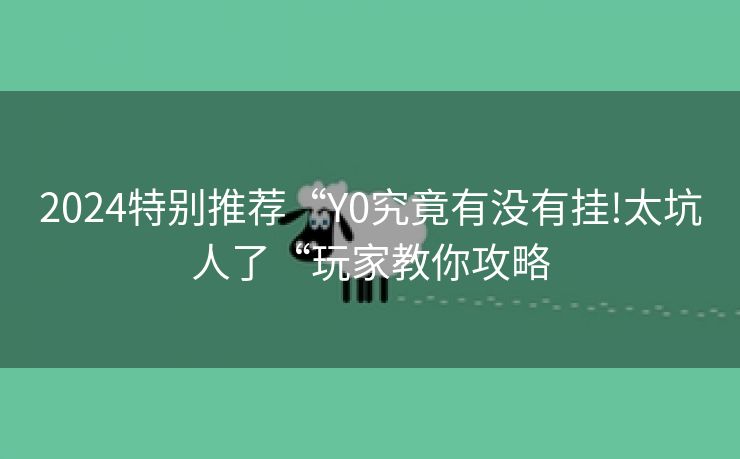 2024特别推荐“Y0究竟有没有挂!太坑人了“玩家教你攻略