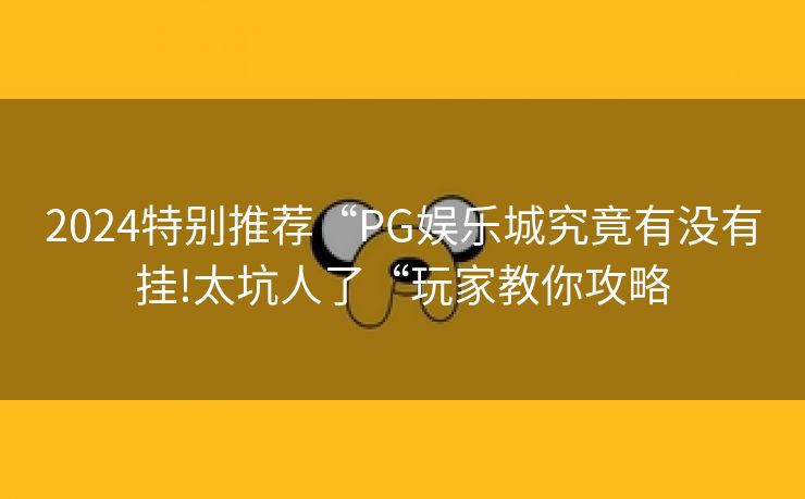 2024特别推荐“PG娱乐城究竟有没有挂!太坑人了“玩家教你攻略