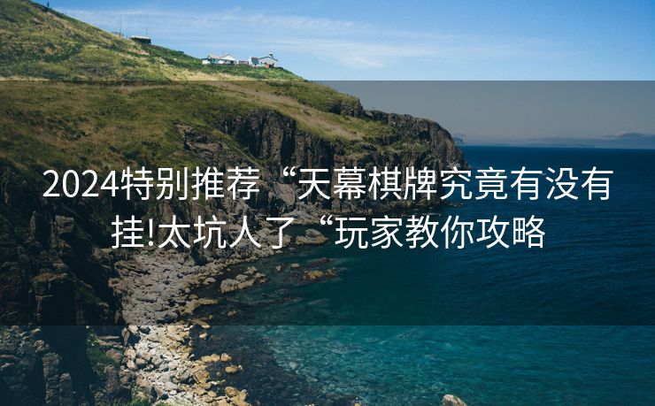 2024特别推荐“天幕棋牌究竟有没有挂!太坑人了“玩家教你攻略