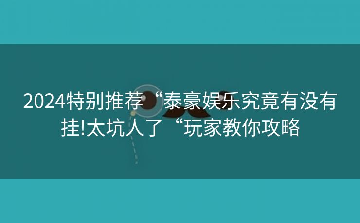 2024特别推荐“泰豪娱乐究竟有没有挂!太坑人了“玩家教你攻略