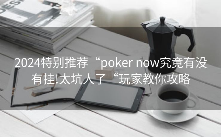 2024特别推荐“poker now究竟有没有挂!太坑人了“玩家教你攻略