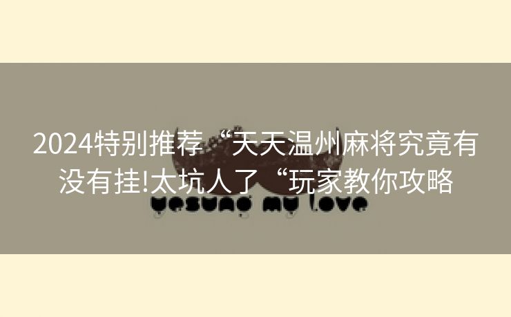 2024特别推荐“天天温州麻将究竟有没有挂!太坑人了“玩家教你攻略
