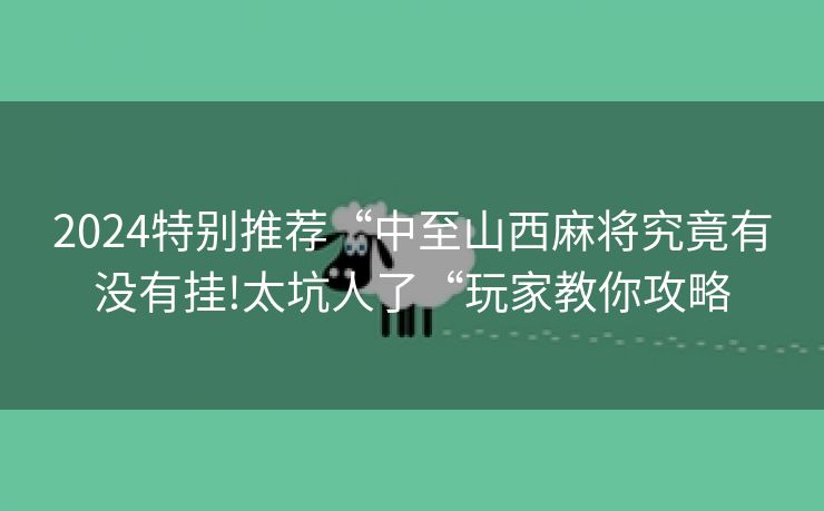 2024特别推荐“中至山西麻将究竟有没有挂!太坑人了“玩家教你攻略