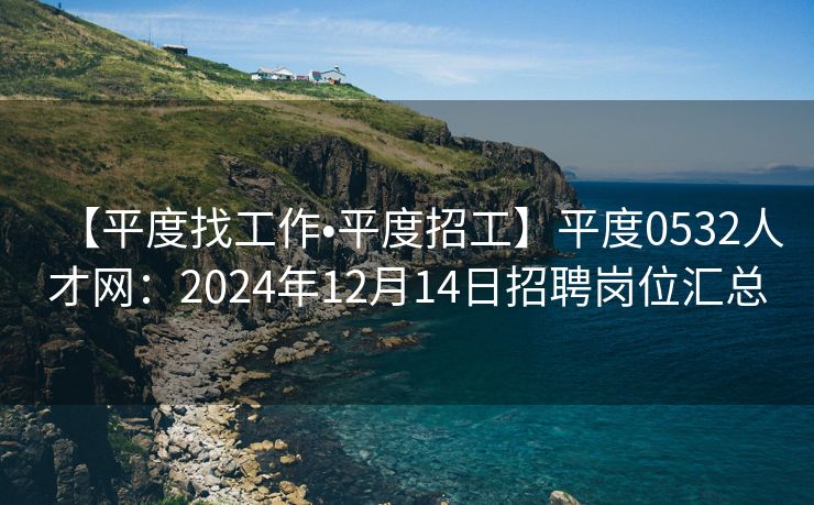 【平度找工作•平度招工】平度0532人才网：2024年12月14日招聘岗位汇总