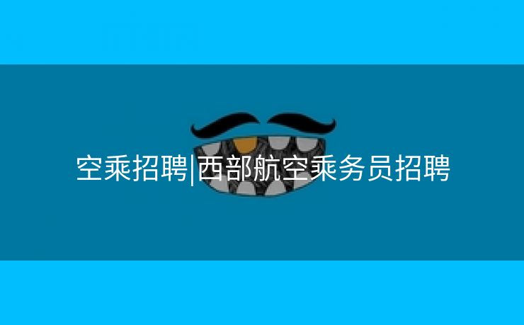 空乘招聘|西部航空乘务员招聘