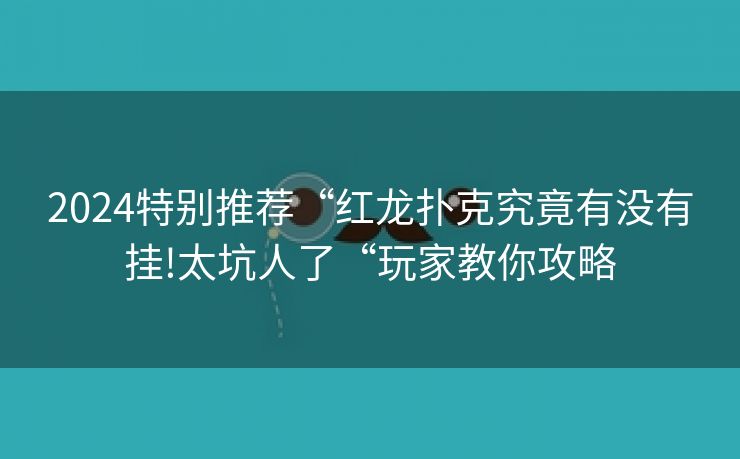 2024特别推荐“红龙扑克究竟有没有挂!太坑人了“玩家教你攻略