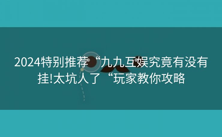 2024特别推荐“九九互娱究竟有没有挂!太坑人了“玩家教你攻略