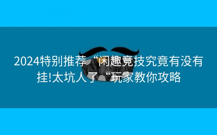2024特别推荐“闲趣竞技究竟有没有挂!太坑人了“玩家教你攻略