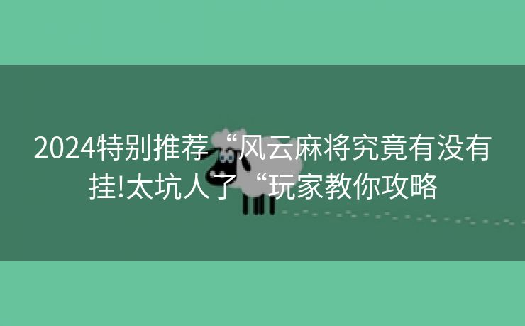 2024特别推荐“风云麻将究竟有没有挂!太坑人了“玩家教你攻略