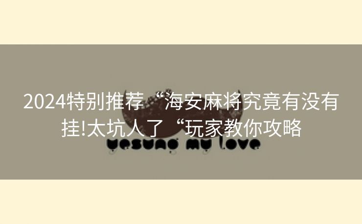 2024特别推荐“海安麻将究竟有没有挂!太坑人了“玩家教你攻略