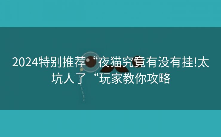 2024特别推荐“夜猫究竟有没有挂!太坑人了“玩家教你攻略