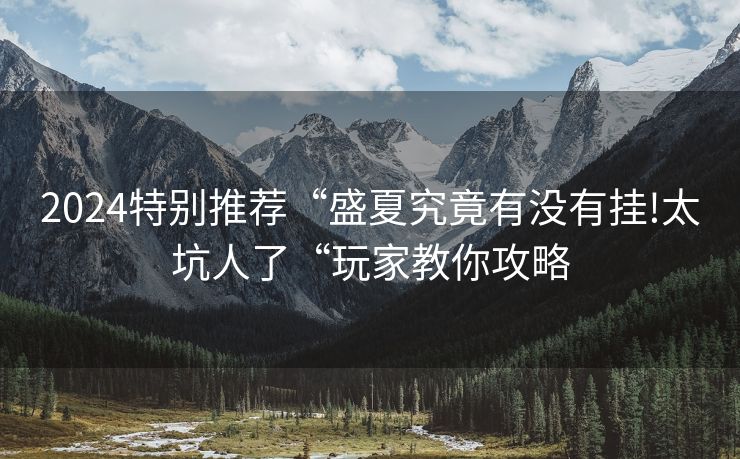 2024特别推荐“盛夏究竟有没有挂!太坑人了“玩家教你攻略