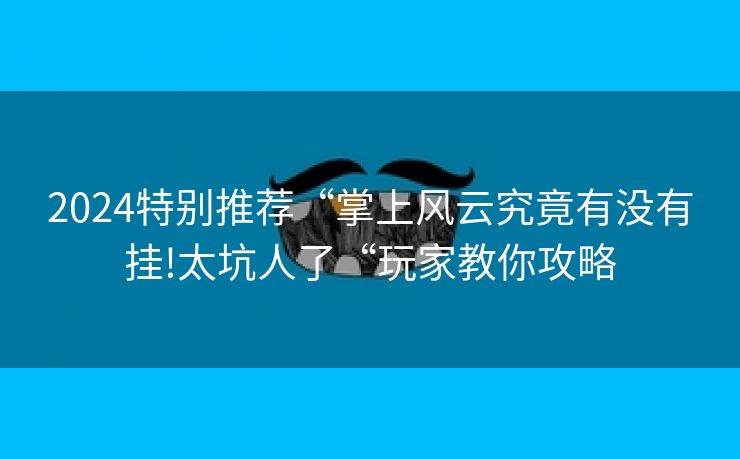 2024特别推荐“掌上风云究竟有没有挂!太坑人了“玩家教你攻略