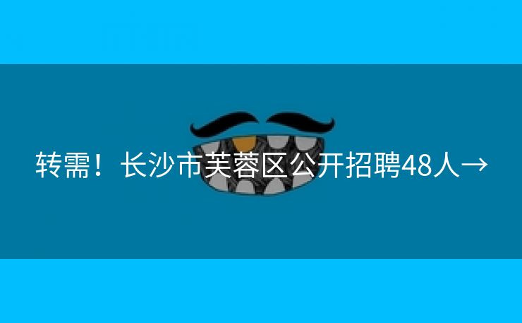 转需！长沙市芙蓉区公开招聘48人→