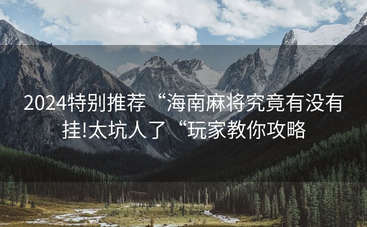 2024特别推荐“海南麻将究竟有没有挂!太坑人了“玩家教你攻略