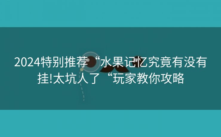 2024特别推荐“水果记忆究竟有没有挂!太坑人了“玩家教你攻略