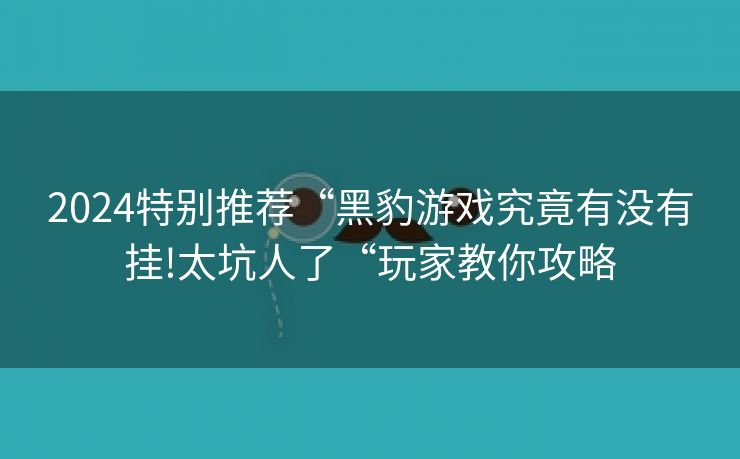2024特别推荐“黑豹游戏究竟有没有挂!太坑人了“玩家教你攻略