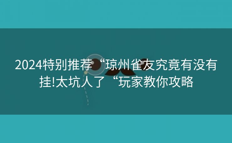 2024特别推荐“琼州雀友究竟有没有挂!太坑人了“玩家教你攻略