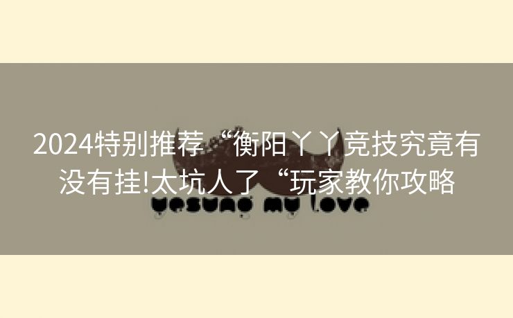2024特别推荐“衡阳丫丫竞技究竟有没有挂!太坑人了“玩家教你攻略