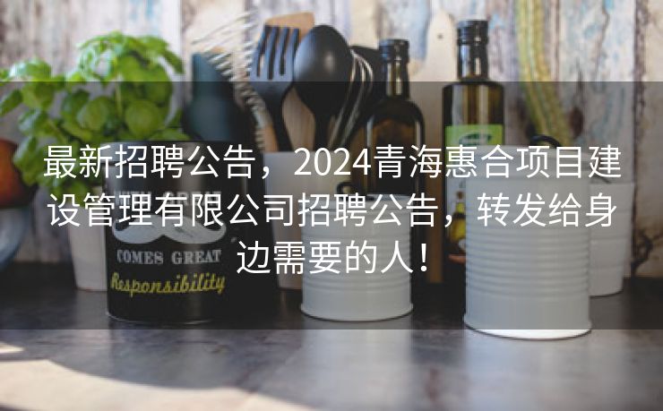 最新招聘公告，2024青海惠合项目建设管理有限公司招聘公告，转发给身边需要的人！