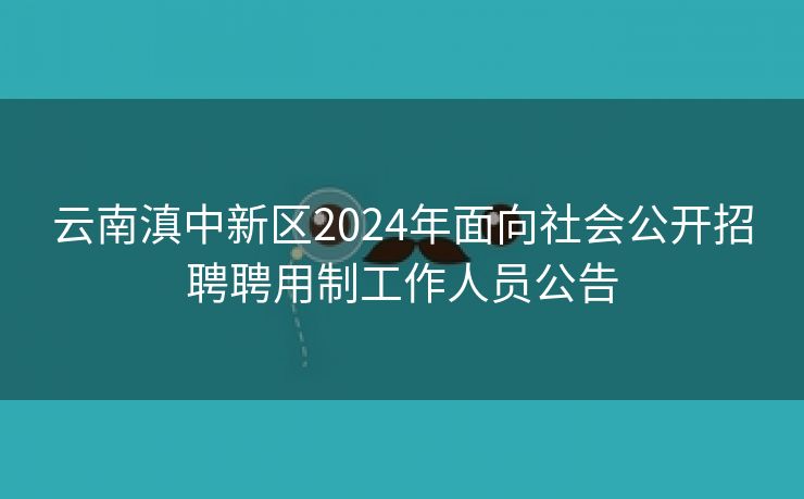 云南滇中新区2024年面向社会公开招聘聘用制工作人员公告