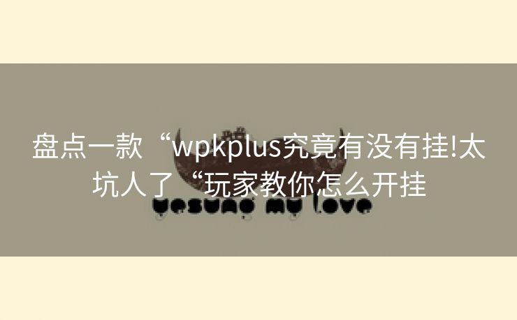盘点一款“wpkplus究竟有没有挂!太坑人了“玩家教你怎么开挂