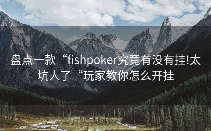 盘点一款“fishpoker究竟有没有挂!太坑人了“玩家教你怎么开挂