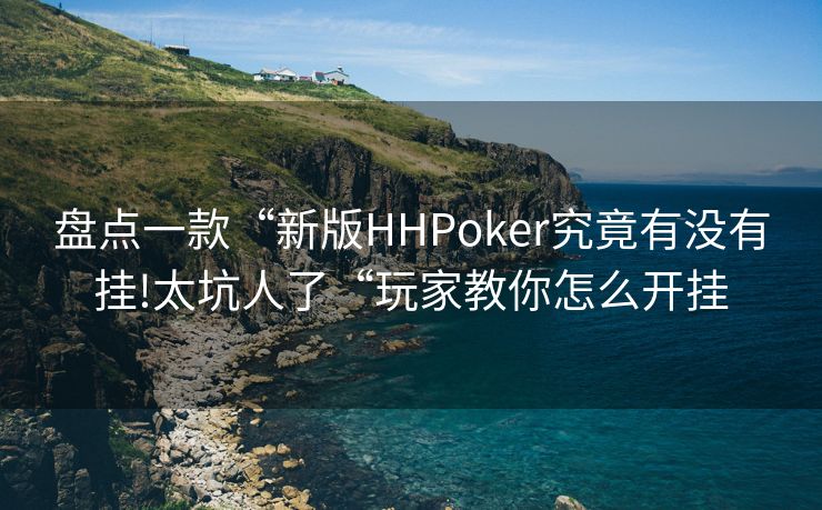 盘点一款“新版HHPoker究竟有没有挂!太坑人了“玩家教你怎么开挂