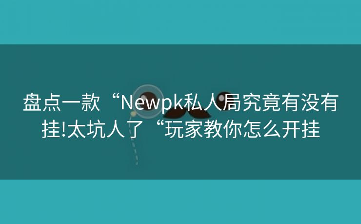盘点一款“Newpk私人局究竟有没有挂!太坑人了“玩家教你怎么开挂