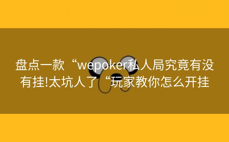 盘点一款“wepoker私人局究竟有没有挂!太坑人了“玩家教你怎么开挂