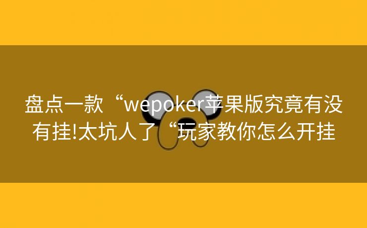 盘点一款“wepoker苹果版究竟有没有挂!太坑人了“玩家教你怎么开挂