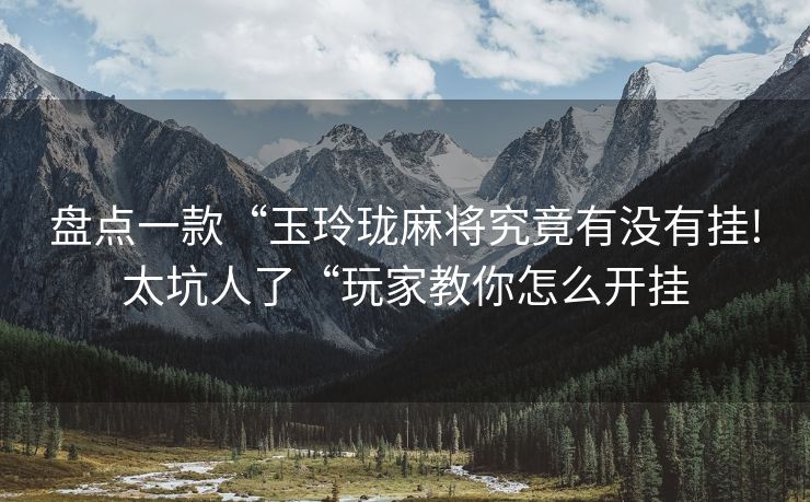 盘点一款“玉玲珑麻将究竟有没有挂!太坑人了“玩家教你怎么开挂