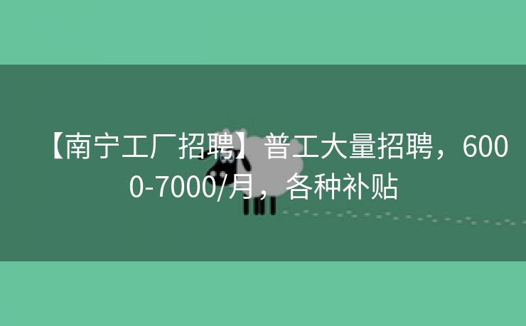 【南宁工厂招聘】普工大量招聘，6000-7000/月，各种补贴