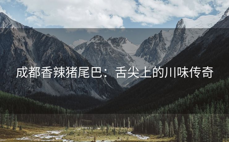 成都香辣猪尾巴：舌尖上的川味传奇