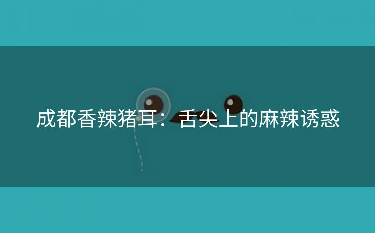 成都香辣猪耳：舌尖上的麻辣诱惑