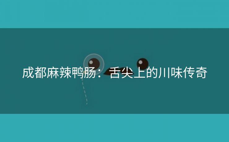 成都麻辣鸭肠：舌尖上的川味传奇