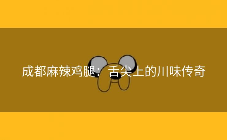 成都麻辣鸡腿：舌尖上的川味传奇