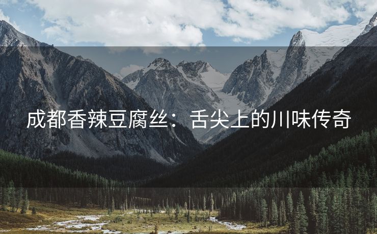 成都香辣豆腐丝：舌尖上的川味传奇