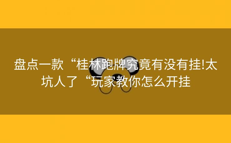 盘点一款“桂林跑牌究竟有没有挂!太坑人了“玩家教你怎么开挂