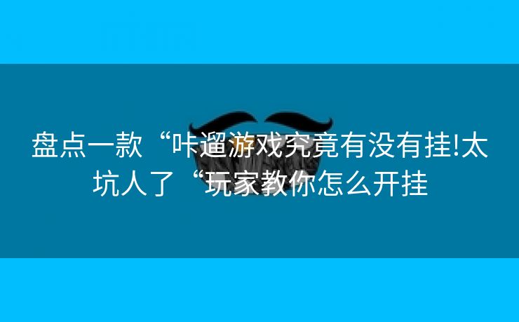 盘点一款“咔遛游戏究竟有没有挂!太坑人了“玩家教你怎么开挂