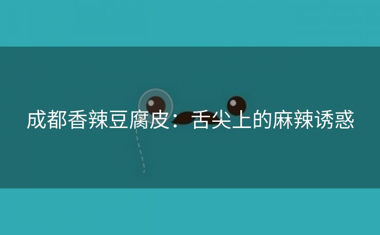 成都香辣豆腐皮：舌尖上的麻辣诱惑