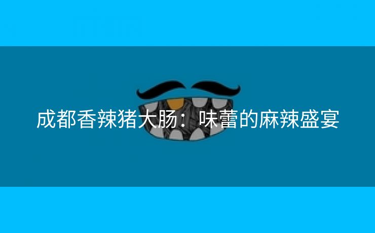 成都香辣猪大肠：味蕾的麻辣盛宴