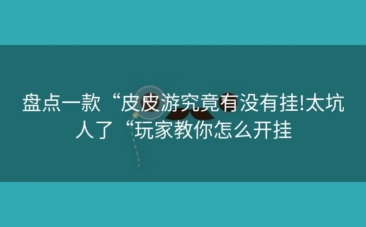 盘点一款“皮皮游究竟有没有挂!太坑人了“玩家教你怎么开挂