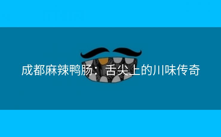 成都麻辣鸭肠：舌尖上的川味传奇
