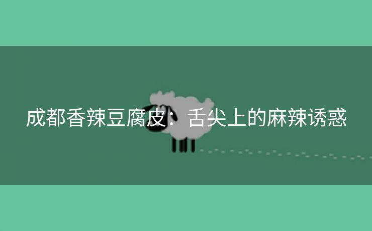 成都香辣豆腐皮：舌尖上的麻辣诱惑