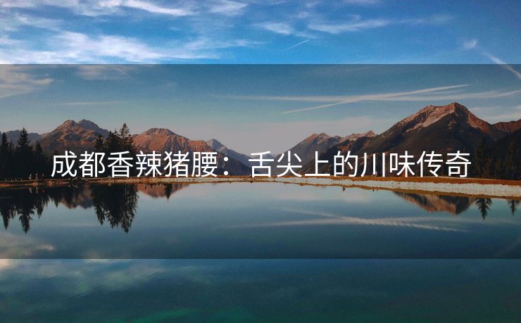 成都香辣猪腰：舌尖上的川味传奇
