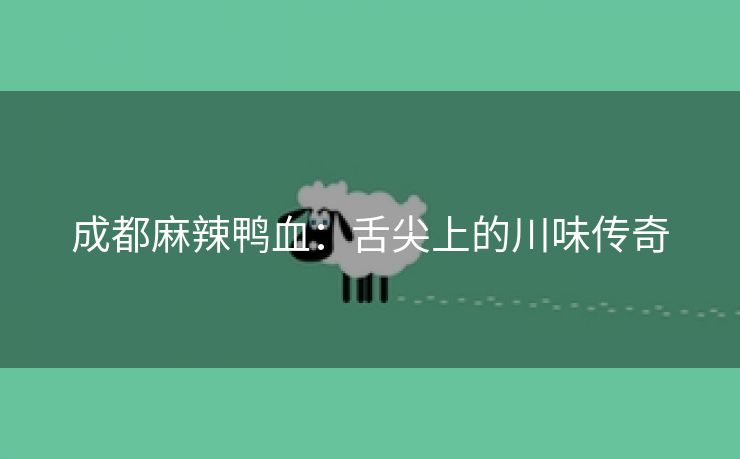 成都麻辣鸭血：舌尖上的川味传奇
