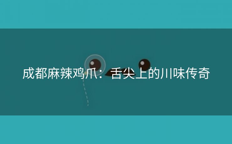 成都麻辣鸡爪：舌尖上的川味传奇