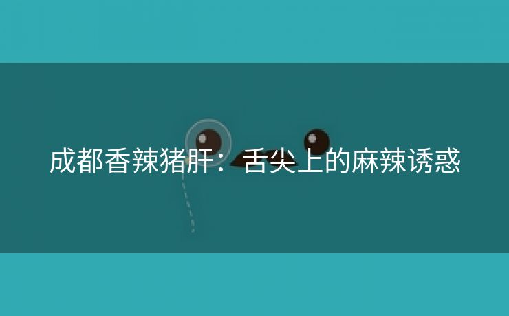 成都香辣猪肝：舌尖上的麻辣诱惑